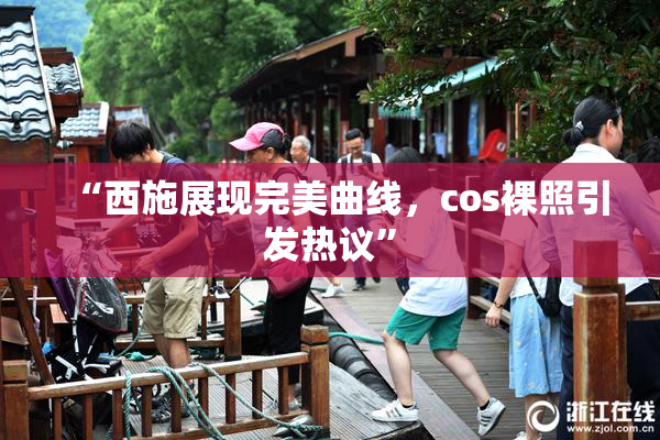 “西施展现完美曲线，cos裸照引发热议”