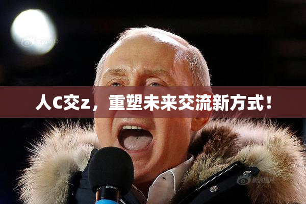 人C交z，重塑未来交流新方式！