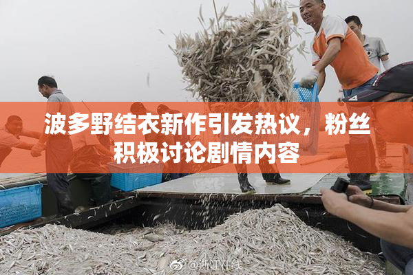 波多野结衣新作引发热议，粉丝积极讨论剧情内容
