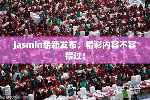 jasmin崭新发布，精彩内容不容错过！