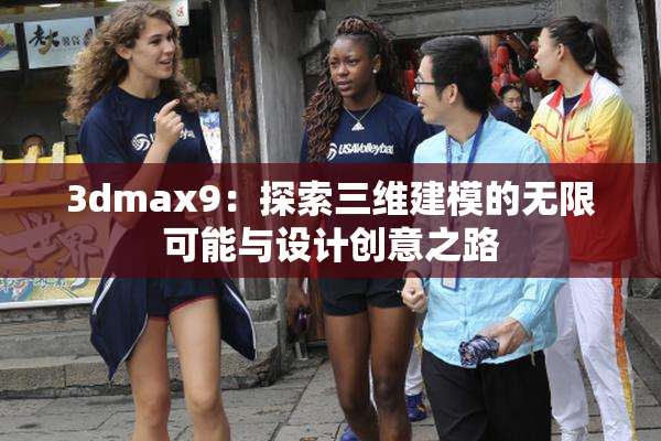 3dmax9：探索三维建模的无限可能与设计创意之路