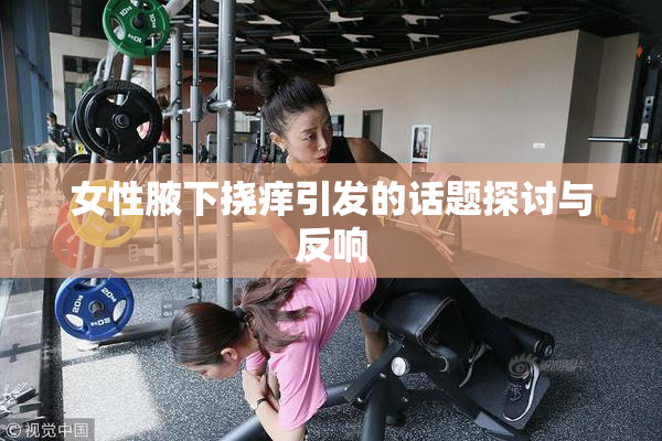 女性腋下挠痒引发的话题探讨与反响