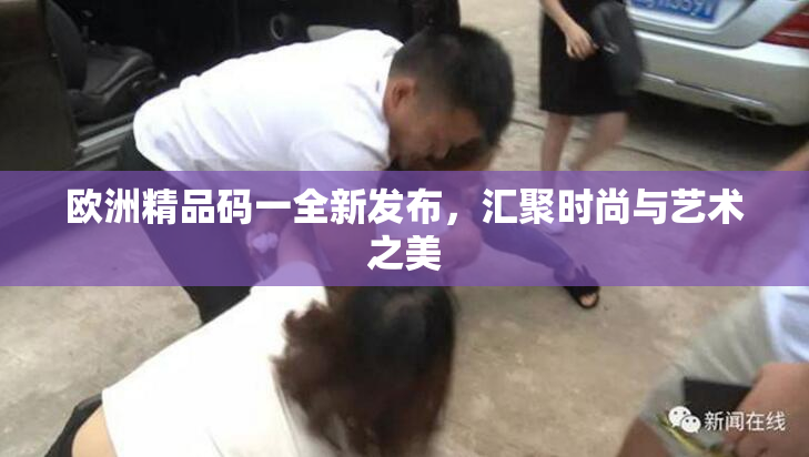 欧洲精品码一全新发布，汇聚时尚与艺术之美