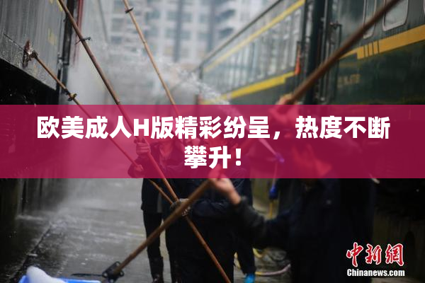 欧美成人H版精彩纷呈，热度不断攀升！