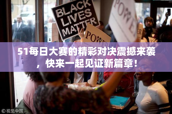 51每日大赛的精彩对决震撼来袭，快来一起见证新篇章！