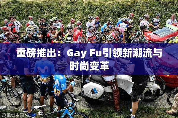 重磅推出：Gay Fu引领新潮流与时尚变革