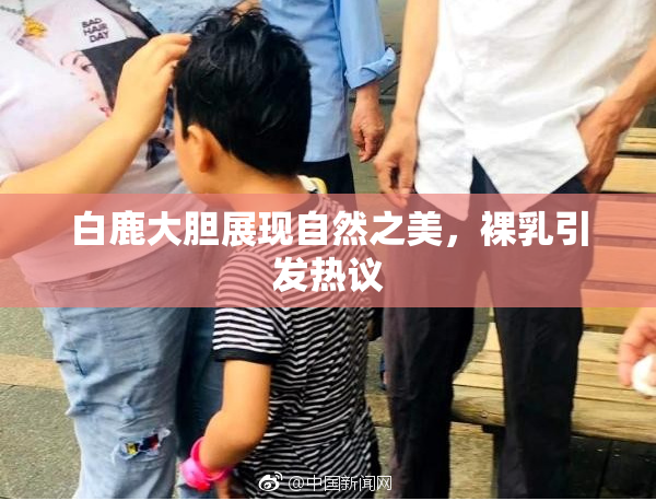 白鹿大胆展现自然之美，裸乳引发热议