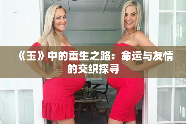 《玉》中的重生之路：命运与友情的交织探寻