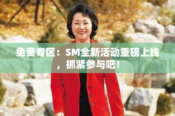 免费专区：SM全新活动重磅上线，抓紧参与吧！