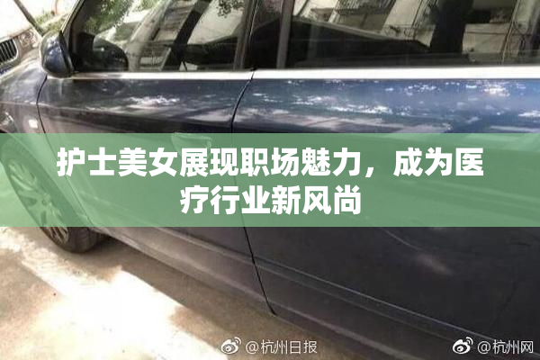 护士美女展现职场魅力，成为医疗行业新风尚
