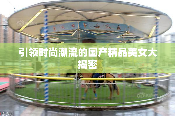 引领时尚潮流的国产精品美女大揭密