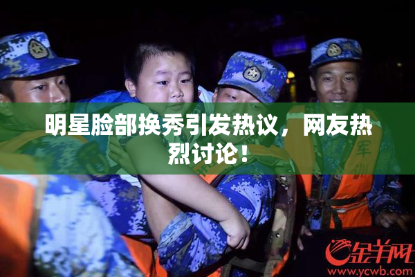 明星脸部换秀引发热议，网友热烈讨论！