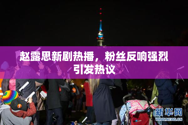 赵露思新剧热播，粉丝反响强烈引发热议