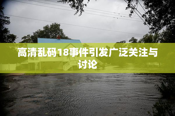 高清乱码18事件引发广泛关注与讨论