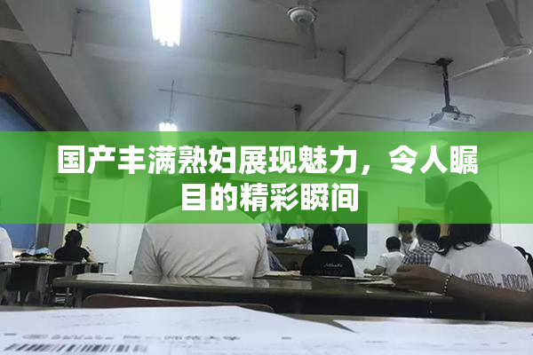 国产丰满熟妇展现魅力，令人瞩目的精彩瞬间