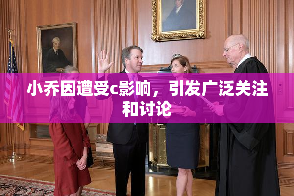 小乔因遭受c影响，引发广泛关注和讨论