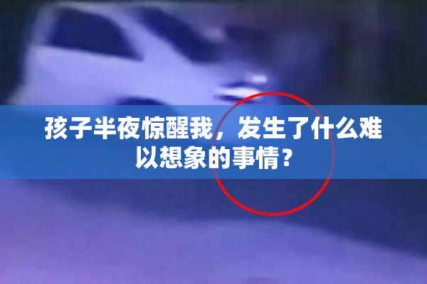 孩子半夜惊醒我，发生了什么难以想象的事情？