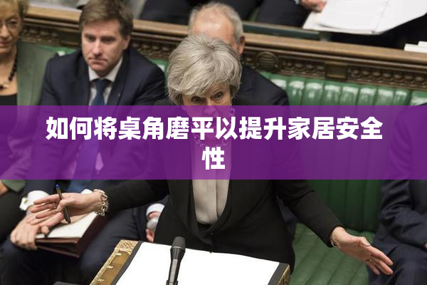 如何将桌角磨平以提升家居安全性