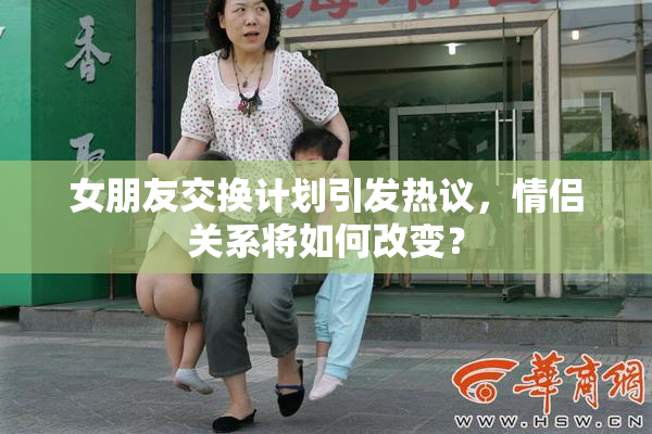 女朋友交换计划引发热议，情侣关系将如何改变？