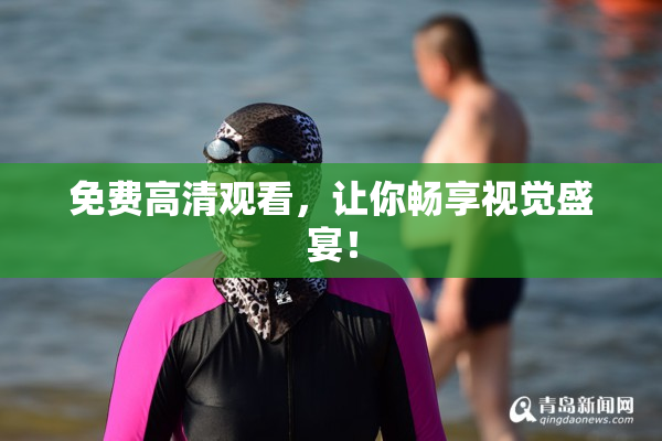 免费高清观看，让你畅享视觉盛宴！