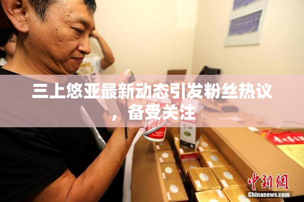 三上悠亚最新动态引发粉丝热议，备受关注