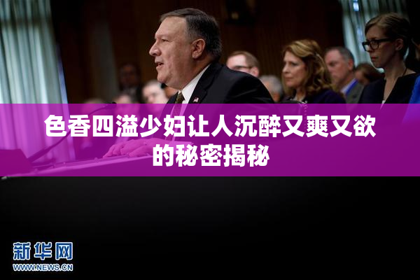 色香四溢少妇让人沉醉又爽又欲的秘密揭秘