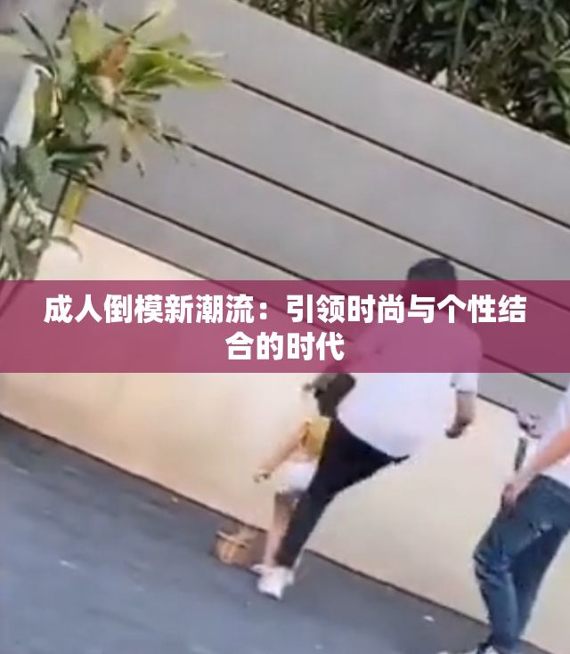 成人倒模新潮流：引领时尚与个性结合的时代