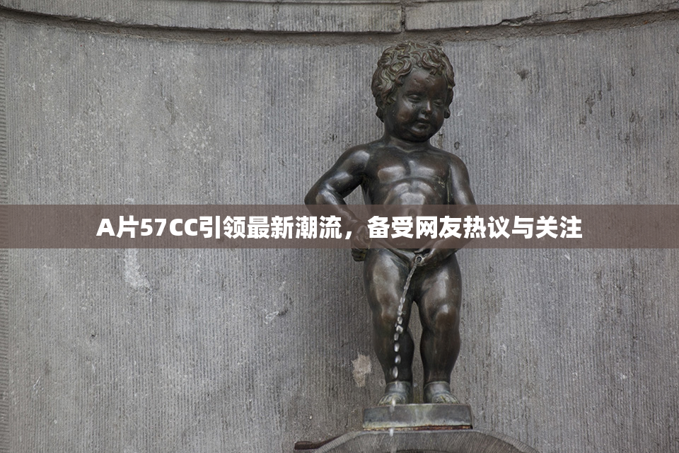 A片57CC引领最新潮流，备受网友热议与关注
