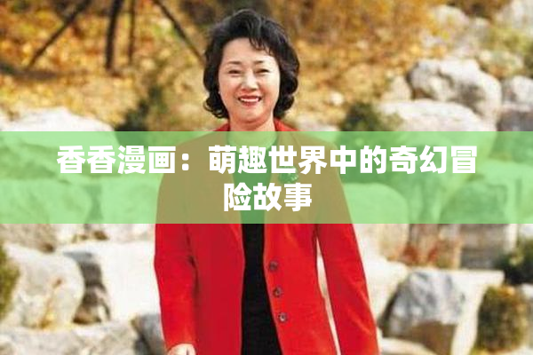 香香漫画：萌趣世界中的奇幻冒险故事