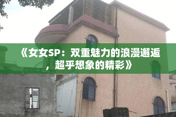 《女女SP：双重魅力的浪漫邂逅，超乎想象的精彩》