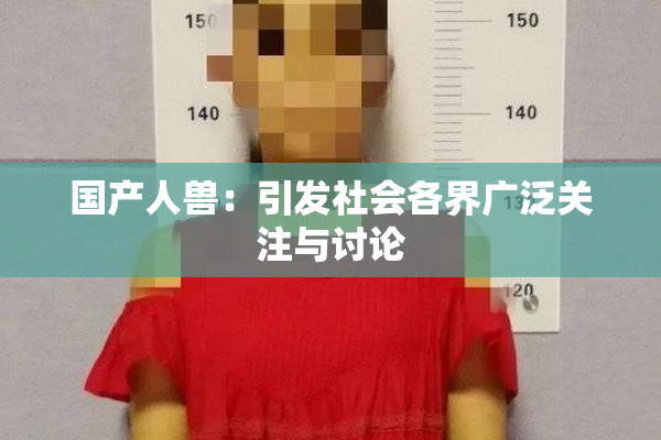 国产人兽：引发社会各界广泛关注与讨论