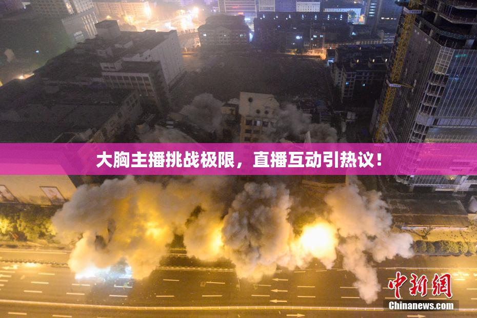 大胸主播挑战极限，直播互动引热议！