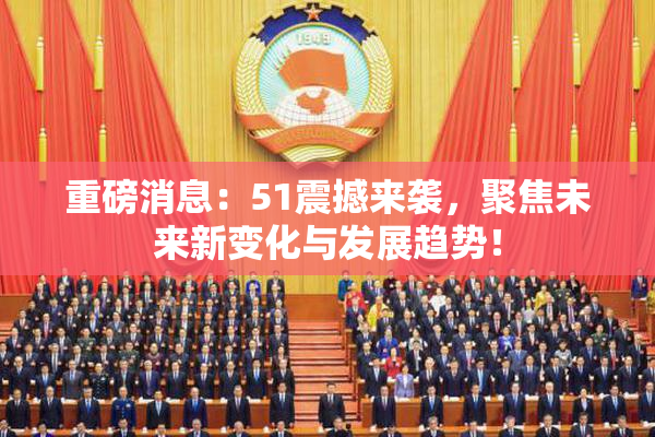 重磅消息：51震撼来袭，聚焦未来新变化与发展趋势！