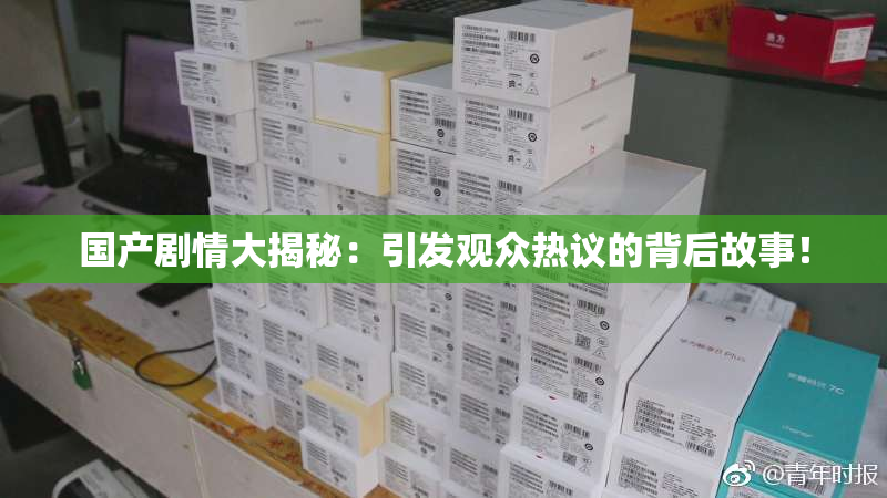 国产剧情大揭秘：引发观众热议的背后故事！