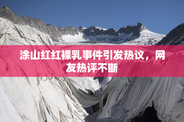 涂山红红裸乳事件引发热议，网友热评不断