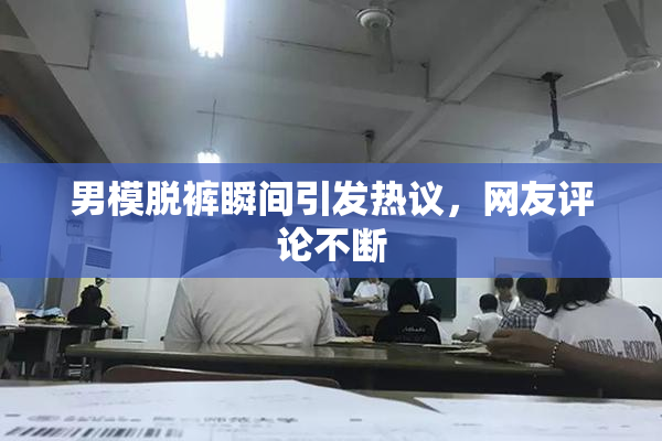 男模脱裤瞬间引发热议，网友评论不断