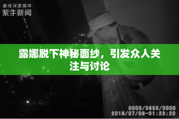 露娜脱下神秘面纱，引发众人关注与讨论