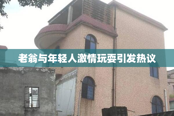 老翁与年轻人激情玩耍引发热议