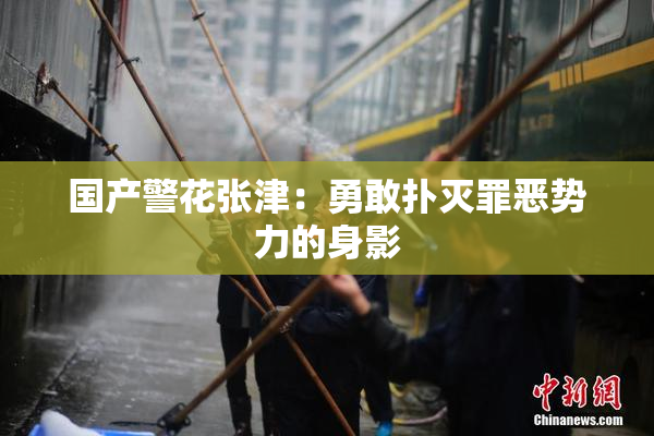 国产警花张津：勇敢扑灭罪恶势力的身影