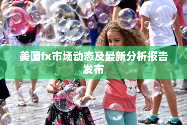 美国fx市场动态及最新分析报告发布