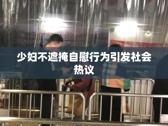 少妇不遮掩自慰行为引发社会热议