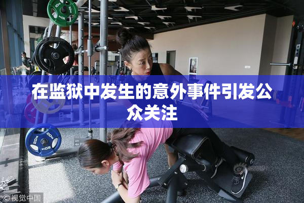 在监狱中发生的意外事件引发公众关注