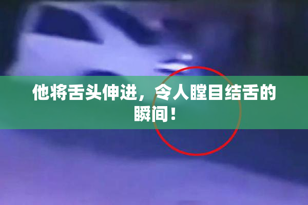 他将舌头伸进，令人瞠目结舌的瞬间！