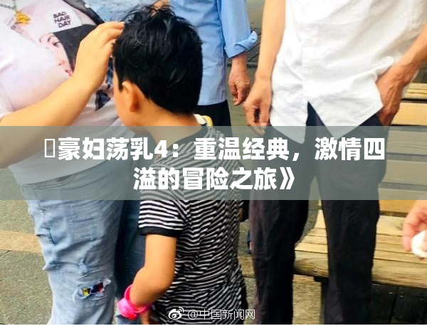 巜豪妇荡乳4：重温经典，激情四溢的冒险之旅》