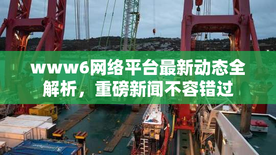 www6网络平台最新动态全解析，重磅新闻不容错过