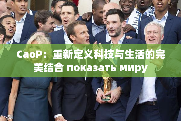 CaoP：重新定义科技与生活的完美结合 показать миру