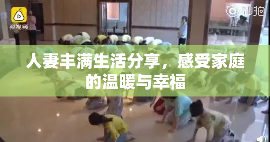 人妻丰满生活分享，感受家庭的温暖与幸福