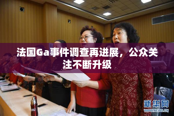 法国Ga事件调查再进展，公众关注不断升级