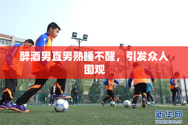 醉酒男直男熟睡不醒，引发众人围观