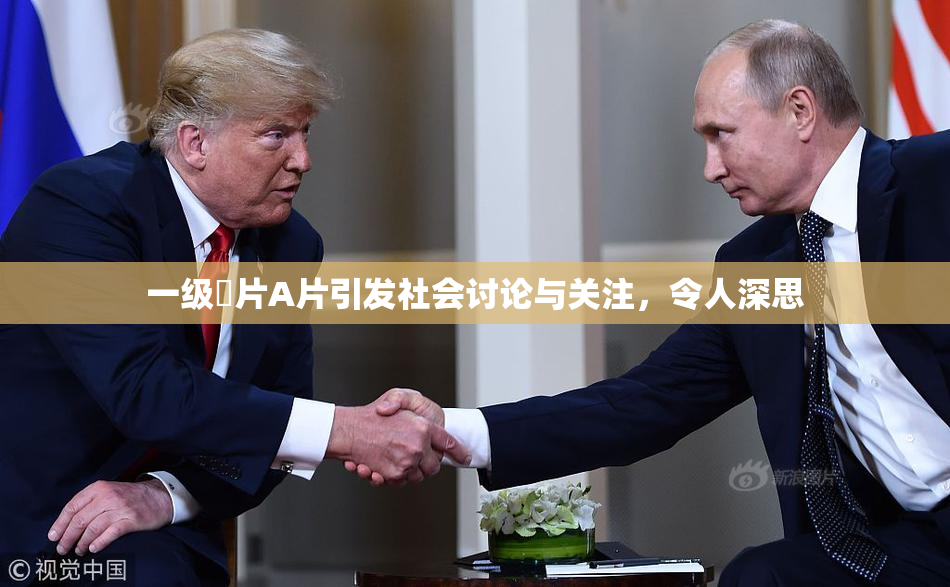 一级婬片A片引发社会讨论与关注，令人深思